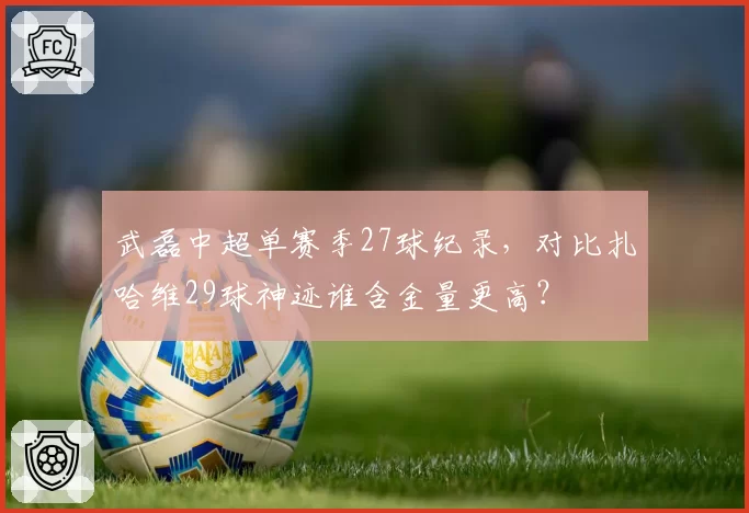武磊中超单赛季27球纪录，对比扎哈维29球神迹谁含金量更高？