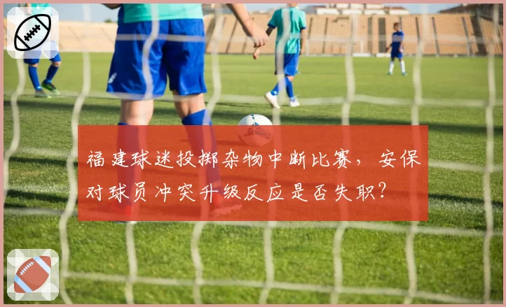福建球迷投掷杂物中断比赛,安保对球员冲突升级反应是否失职?