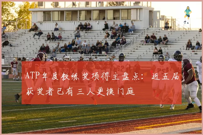 ATP年度教练奖项得主盘点：近五届获奖者已有三人更换门庭