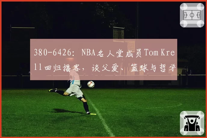 380-6426：NBA名人堂成员Tom Krell回归播客，谈父爱、篮球与哲学