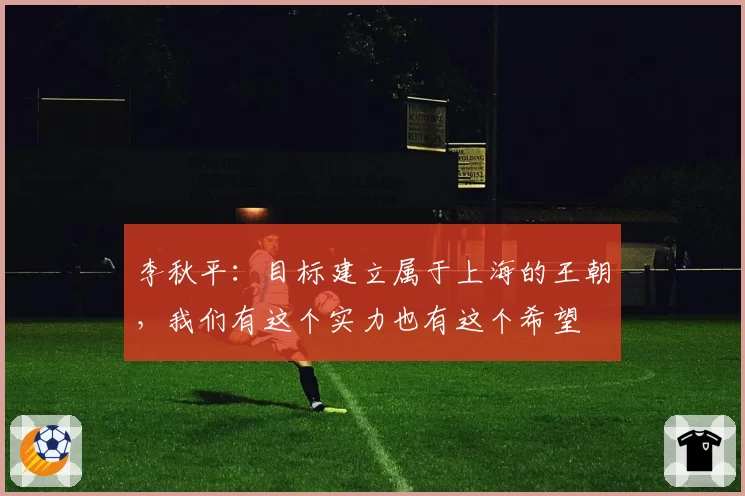 李秋平:目标建立属于上海的王朝,我们有这个实力也有这个希望