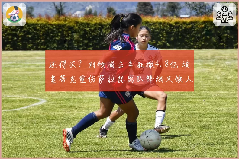 还得买？利物浦去年狂撒4.8亿 埃基蒂克重伤萨拉赫离队锋线又缺人