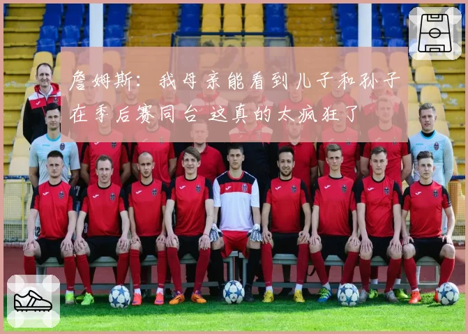 詹姆斯：我母亲能看到儿子和孙子在季后赛同台 这真的太疯狂了