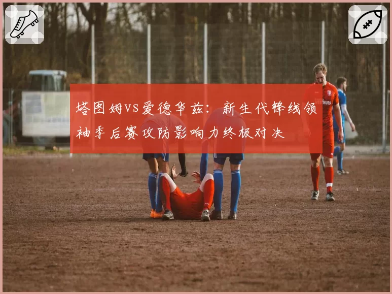 塔图姆vs爱德华兹：新生代锋线领袖季后赛攻防影响力终极对决