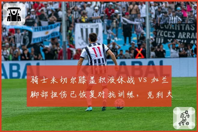 骑士米切尔膝盖积液休战 vs 加兰脚部扭伤已恢复对抗训练，克利夫兰后场双枪谁先回归？