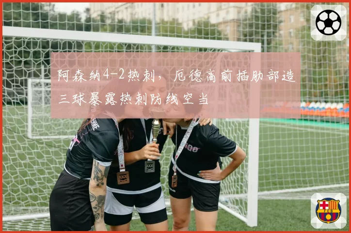 阿森纳4-2热刺，厄德高前插肋部造三球暴露热刺防线空当