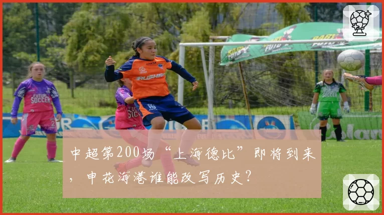 中超第200场“上海德比”即将到来,申花海港谁能改写历史?