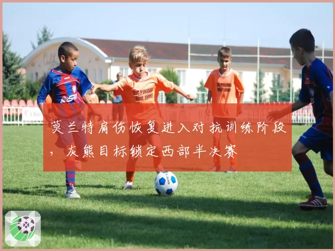 莫兰特肩伤恢复进入对抗训练阶段，灰熊目标锁定西部半决赛