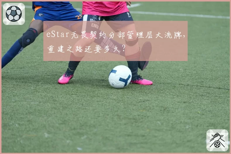 eStar无畏契约分部管理层大洗牌,重建之路还要多久?