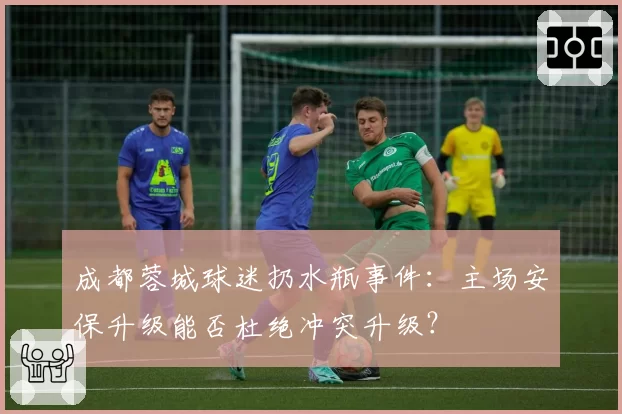 成都蓉城球迷扔水瓶事件:主场安保升级能否杜绝冲突升级?