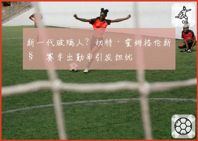 新一代玻璃人?切特·霍姆格伦新秀赛季出勤率引发担忧