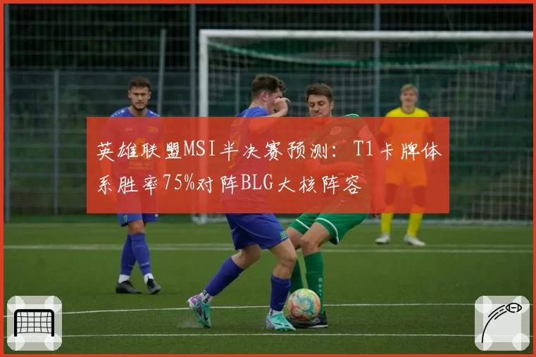 英雄联盟MSI半决赛预测:T1卡牌体系胜率75%对阵BLG大核阵容