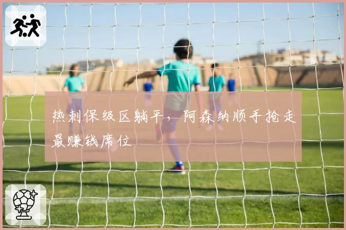 热刺保级区躺平,阿森纳顺手抢走最赚钱席位