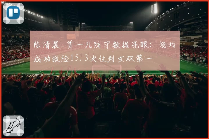 陈清晨_贾一凡防守数据亮眼：场均成功救险15.3次位列女双第一