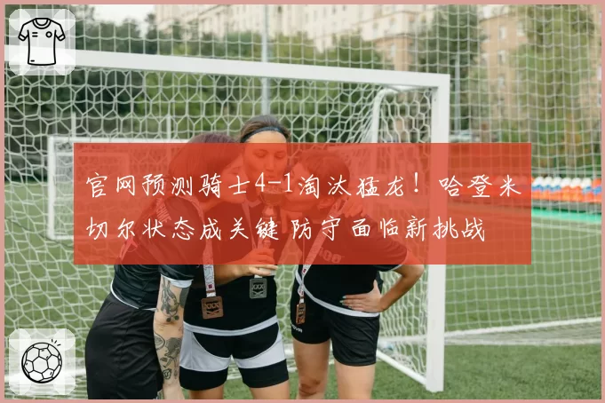 官网预测骑士4-1淘汰猛龙！哈登米切尔状态成关键 防守面临新挑战