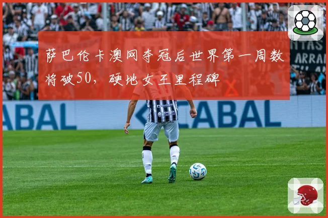 萨巴伦卡澳网夺冠后世界第一周数将破50，硬地女王里程碑