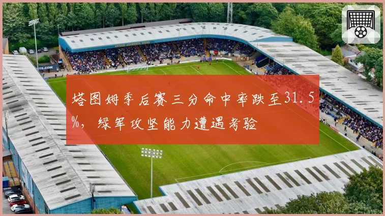 塔图姆季后赛三分命中率跌至31.5%,绿军攻坚能力遭遇考验