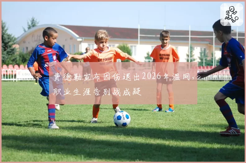 费德勒宣布因伤退出2026年温网，职业生涯告别战成疑