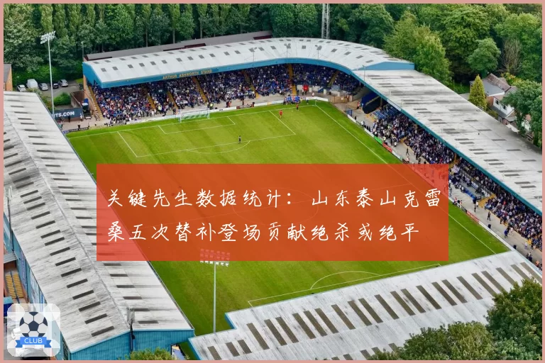 关键先生数据统计：山东泰山克雷桑五次替补登场贡献绝杀或绝平