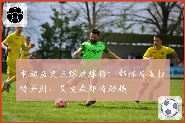 中超历史点球进球榜：郜林与高拉特并列，艾克森即将超越