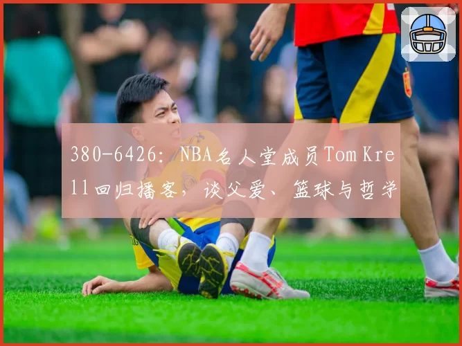 380-6426：NBA名人堂成员Tom Krell回归播客，谈父爱、篮球与哲学