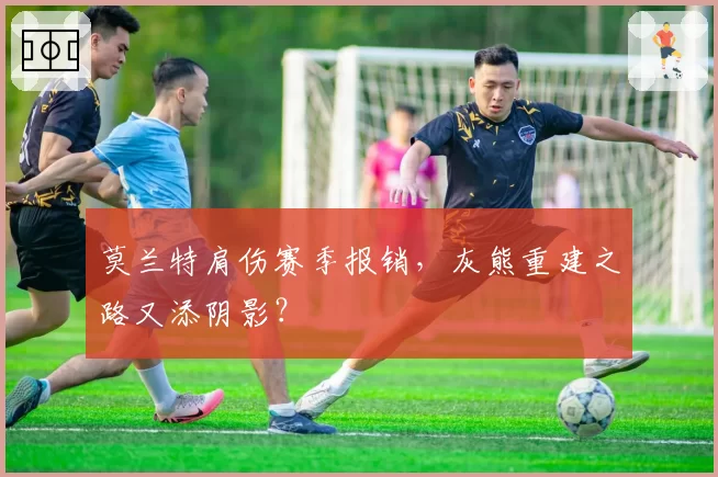 莫兰特肩伤赛季报销,灰熊重建之路又添阴影?