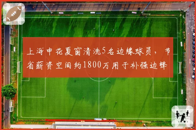 上海申花夏窗清洗5名边缘球员,节省薪资空间约1800万用于补强边锋