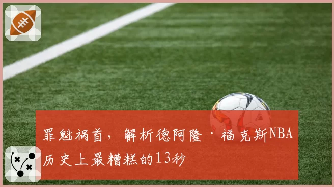罪魁祸首,解析德阿隆·福克斯NBA历史上最糟糕的13秒