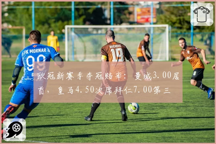 欧冠新赛季夺冠赔率:曼城3.00居首,皇马4.50次席拜仁7.00第三
