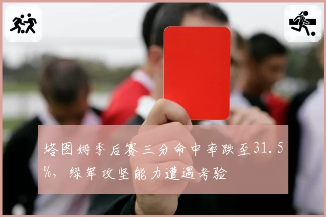 塔图姆季后赛三分命中率跌至31.5%,绿军攻坚能力遭遇考验