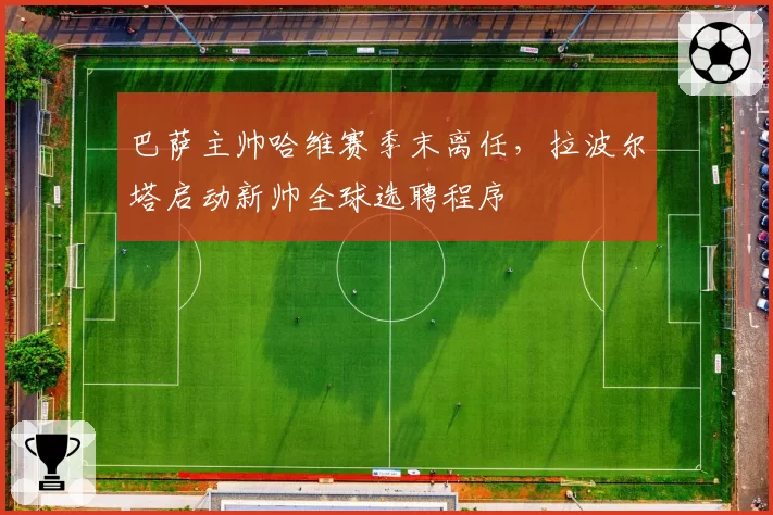 巴萨主帅哈维赛季末离任,拉波尔塔启动新帅全球选聘程序