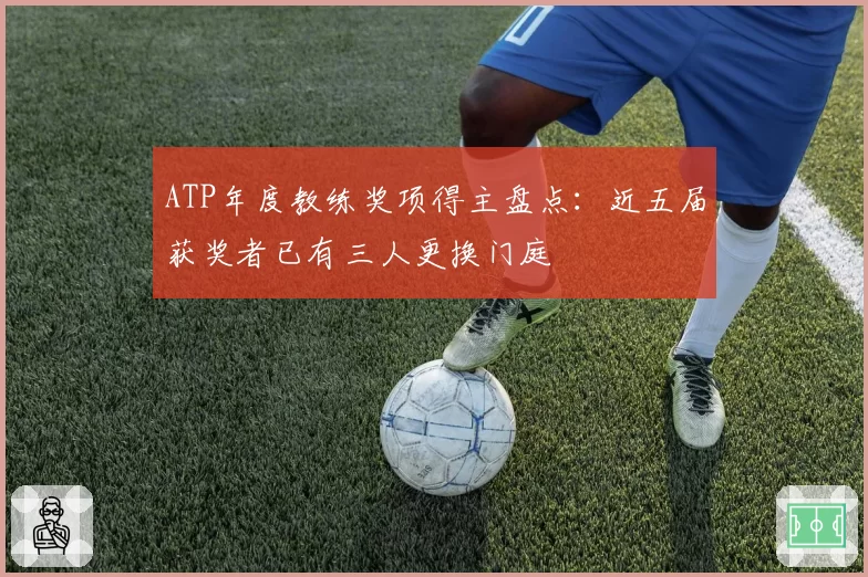 ATP年度教练奖项得主盘点：近五届获奖者已有三人更换门庭