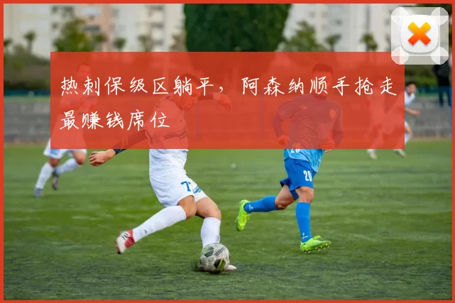热刺保级区躺平,阿森纳顺手抢走最赚钱席位