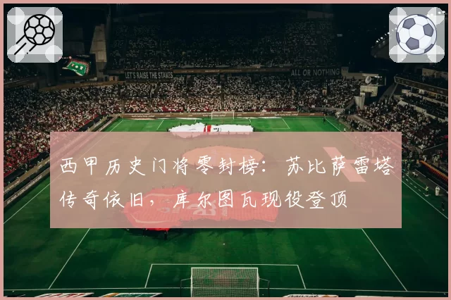 西甲历史门将零封榜：苏比萨雷塔传奇依旧，库尔图瓦现役登顶