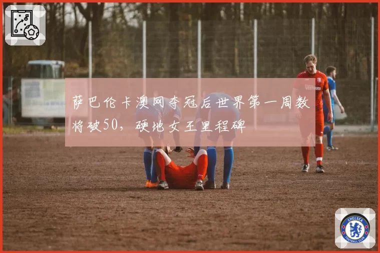 萨巴伦卡澳网夺冠后世界第一周数将破50，硬地女王里程碑