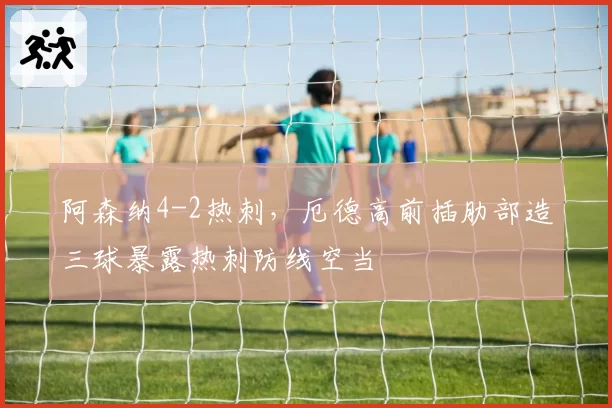 阿森纳4-2热刺，厄德高前插肋部造三球暴露热刺防线空当