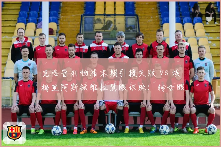 克洛普利物浦末期引援失败 vs 埃梅里阿斯顿维拉慧眼识珠:转会眼光决定帅位命运
