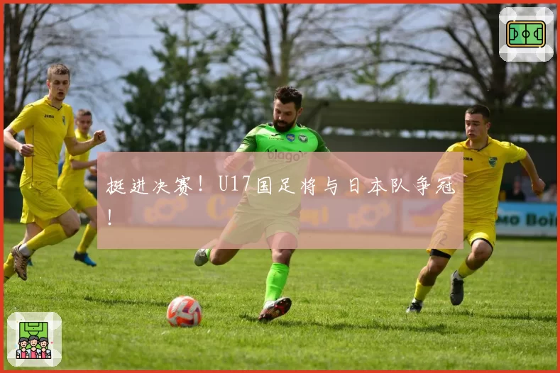 挺进决赛！U17国足将与日本队争冠！