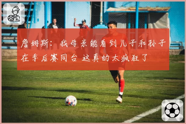 詹姆斯：我母亲能看到儿子和孙子在季后赛同台 这真的太疯狂了